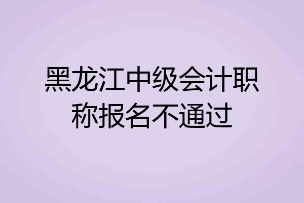 黑龙江中级会计职称报名不通过