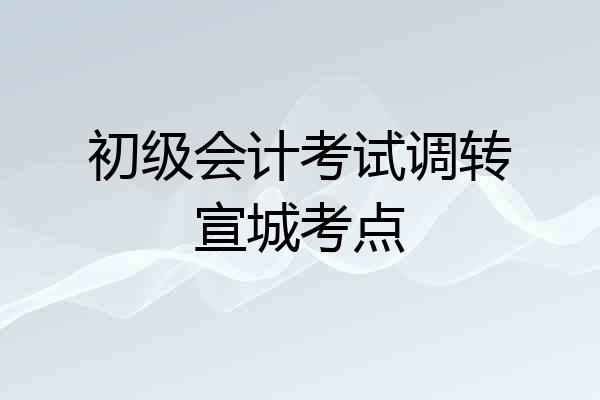 初级会计考试调转宣城考点