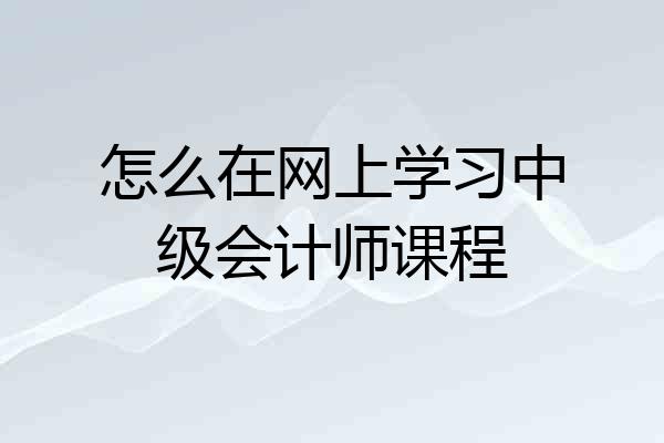 怎么在网上学习中级会计师课程