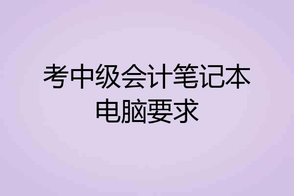 考中级会计笔记本电脑要求