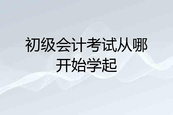 初级会计考试从哪开始学起