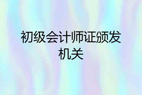 初级会计师证颁发机关