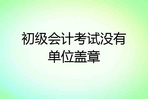 初级会计考试没有单位盖章