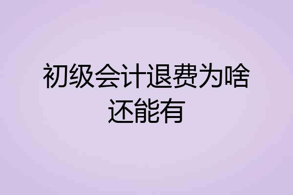 初级会计退费为啥还能有