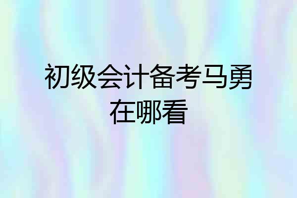 初级会计备考马勇在哪看