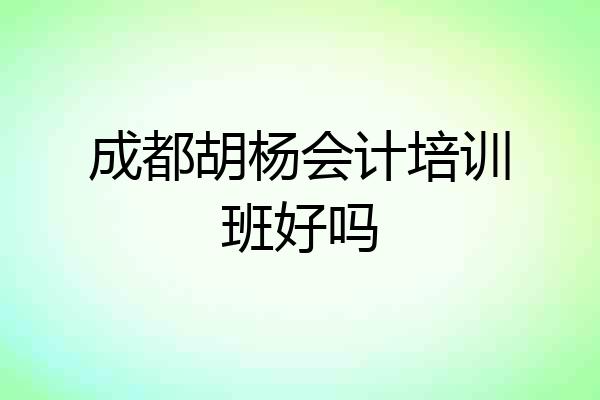 成都胡杨会计培训班好吗