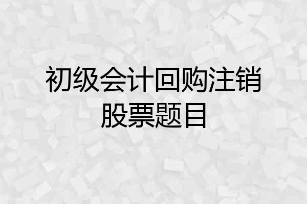 初级会计回购注销股票题目