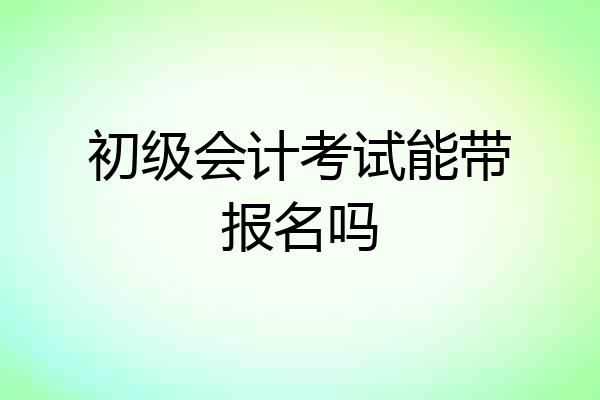 初级会计考试能带报名吗