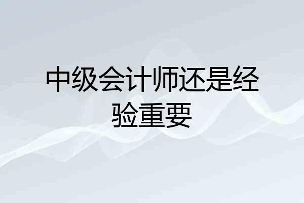 中级会计师还是经验重要