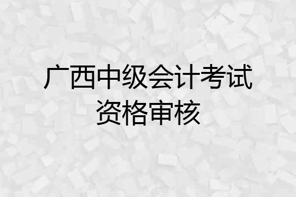 广西中级会计考试资格审核