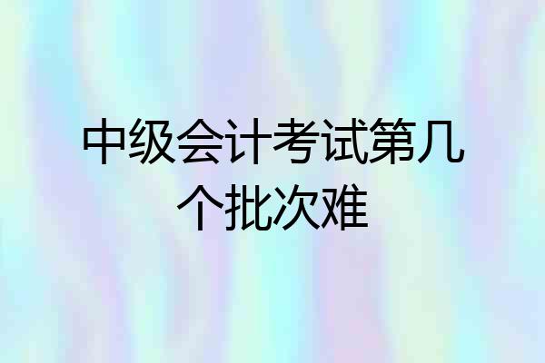 中级会计考试第几个批次难