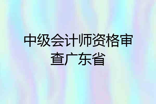 中级会计师资格审查广东省