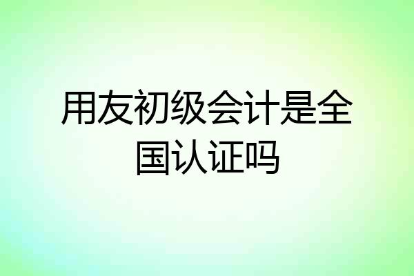 用友初级会计是全国认证吗