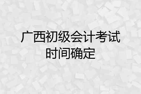 广西初级会计考试时间确定