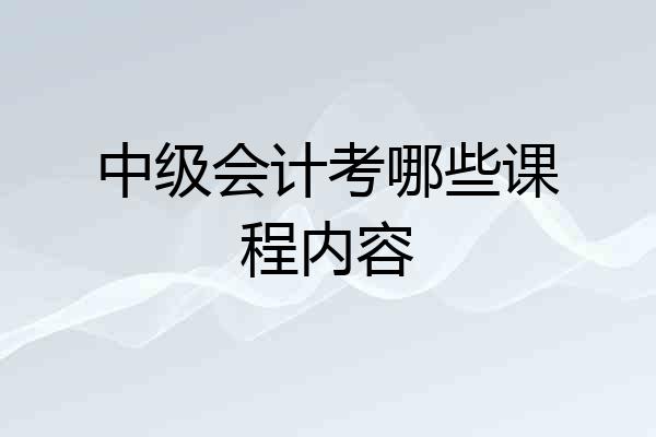 中级会计考哪些课程内容