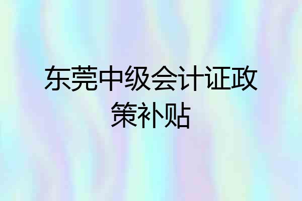 东莞中级会计证政策补贴