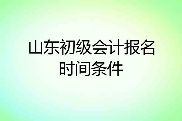 山东初级会计报名时间条件