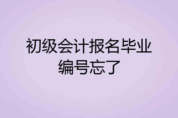 初级会计报名毕业编号忘了