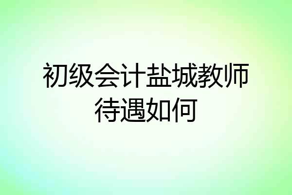初级会计盐城教师待遇如何