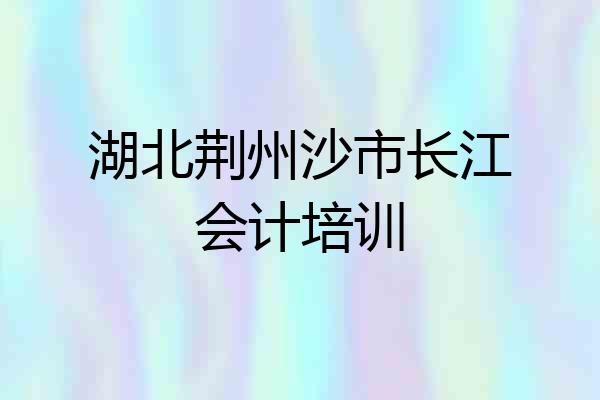 湖北荆州沙市长江会计培训