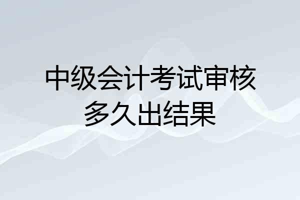 中级会计考试审核多久出结果
