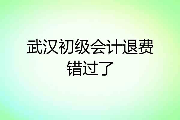 武汉初级会计退费错过了