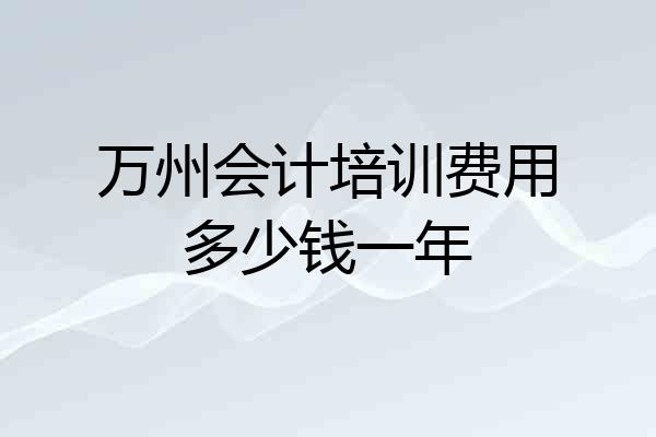 万州会计培训费用多少钱一年