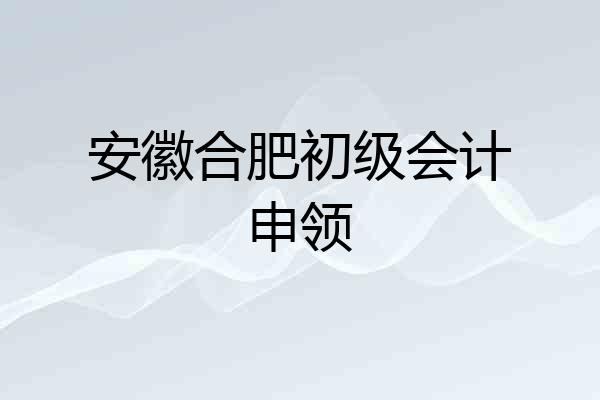 安徽合肥初级会计申领