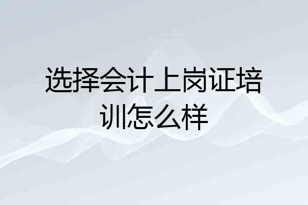 选择会计上岗证培训怎么样