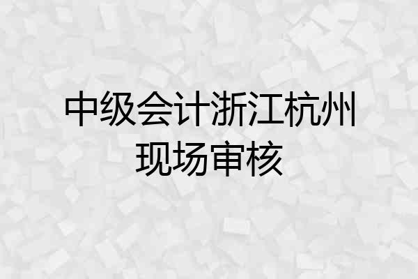 中级会计浙江杭州现场审核