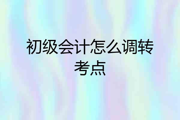 初级会计怎么调转考点