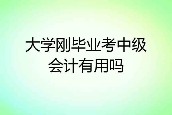 大学刚毕业考中级会计有用吗