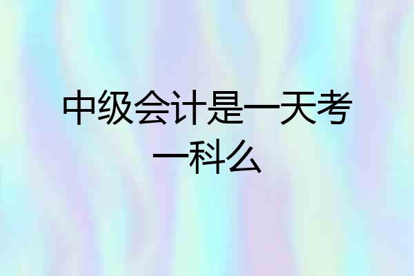 中级会计是一天考一科么