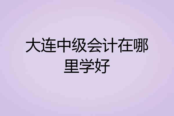 大连中级会计在哪里学好