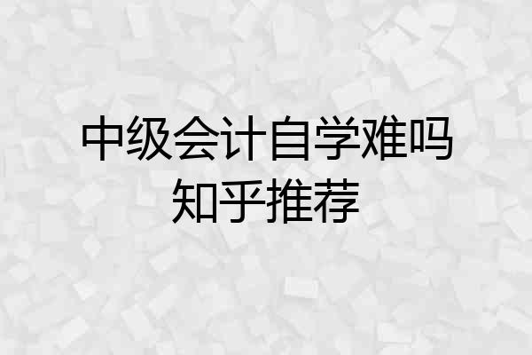 中级会计自学难吗知乎推荐