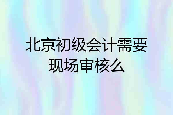 北京初级会计需要现场审核么