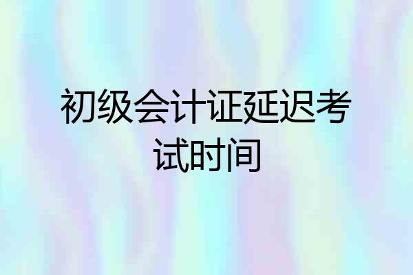 初级会计证延迟考试时间