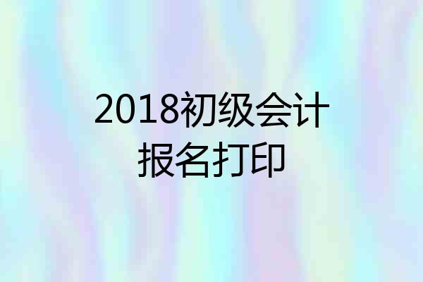 2018初级会计报名打印