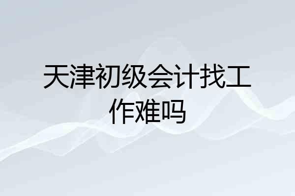 天津初级会计找工作难吗