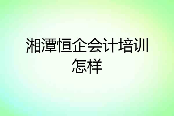 湘潭恒企会计培训怎样