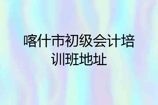 喀什市初级会计培训班地址