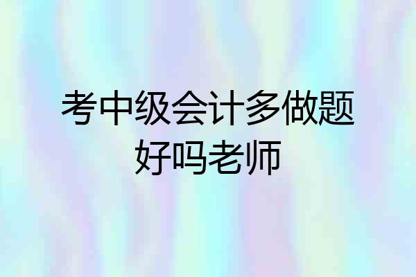 考中级会计多做题好吗老师