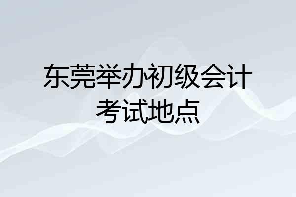 东莞举办初级会计考试地点
