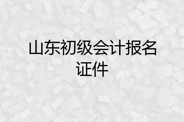 山东初级会计报名证件