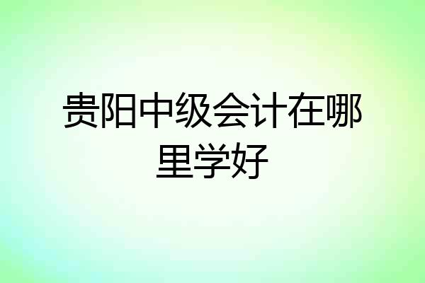 贵阳中级会计在哪里学好