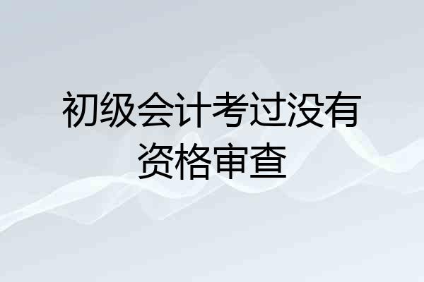 初级会计考过没有资格审查