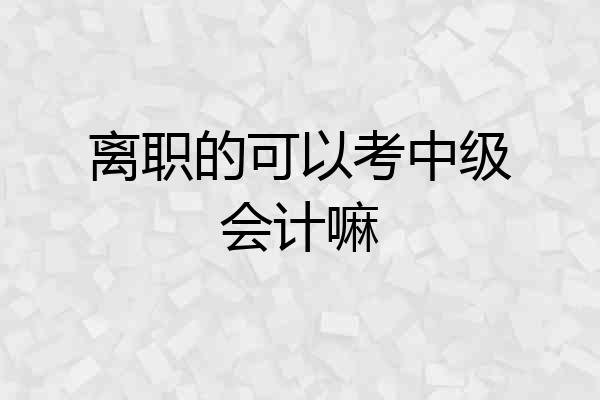 离职的可以考中级会计嘛