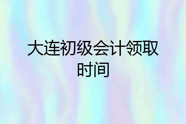 大连初级会计领取时间
