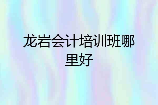 龙岩会计培训班哪里好