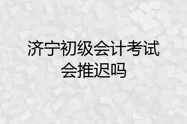 济宁初级会计考试会推迟吗